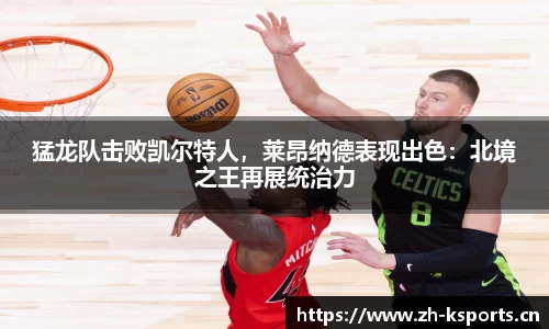 猛龙队击败凯尔特人，莱昂纳德表现出色：北境之王再展统治力
