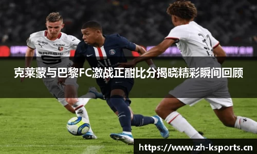 克莱蒙与巴黎FC激战正酣比分揭晓精彩瞬间回顾