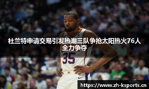杜兰特申请交易引发热潮三队争抢太阳热火76人全力争夺