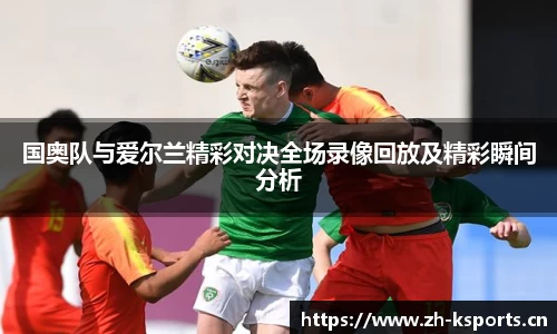 国奥队与爱尔兰精彩对决全场录像回放及精彩瞬间分析