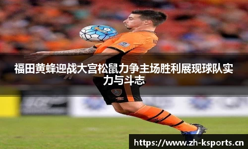 福田黄蜂迎战大宫松鼠力争主场胜利展现球队实力与斗志