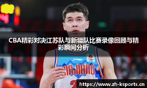 CBA精彩对决江苏队与新疆队比赛录像回顾与精彩瞬间分析