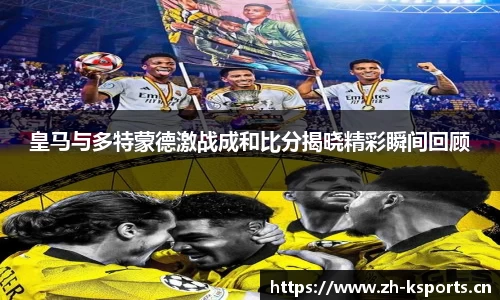 皇马与多特蒙德激战成和比分揭晓精彩瞬间回顾