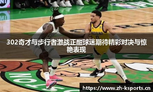 302奇才与步行者激战正酣球迷期待精彩对决与惊艳表现