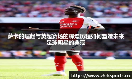 萨卡的崛起与英超赛场的辉煌历程如何塑造未来足球明星的典范