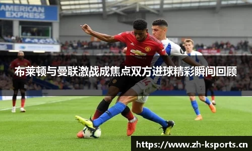 布莱顿与曼联激战成焦点双方进球精彩瞬间回顾